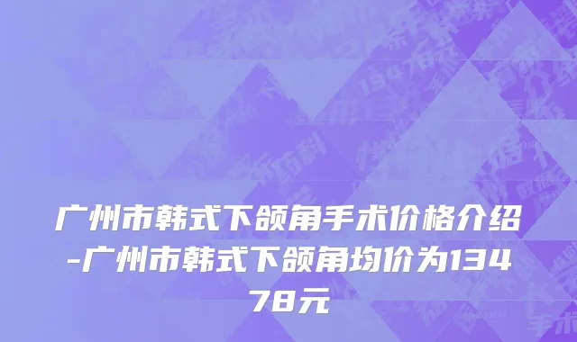 广州市韩式下颌角手术价格介绍-广州市韩式下颌角均价为13478元