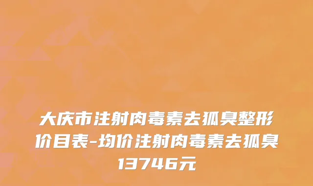 大庆市注射肉毒素去狐臭整形价目表-均价注射肉毒素去狐臭13746元