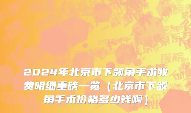 2024年北京市下颌角手术收费明细重磅一览（北京市下颌角手术价格多少钱啊）
