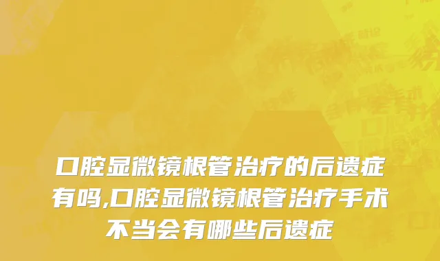 口腔显微镜根管治疗的后遗症有吗,口腔显微镜根管治疗手术不当会有哪些后遗症