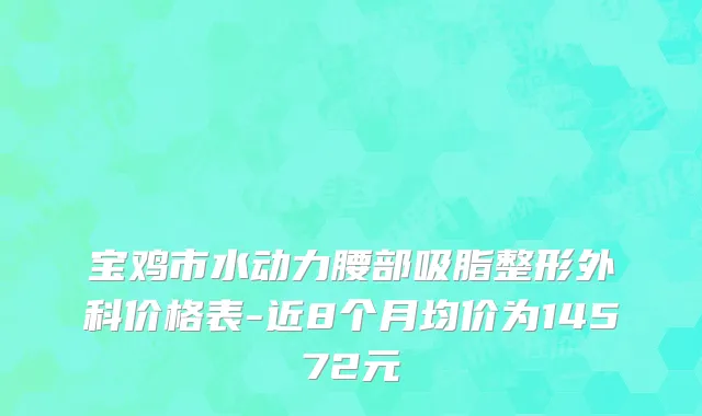 宝鸡市水动力腰部吸脂整形外科价格表-近8个月均价为14572元