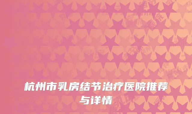 杭州市乳房结节治疗医院推荐与详情