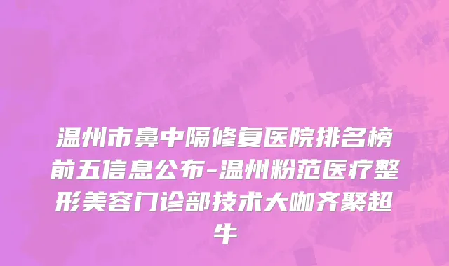 温州市鼻中隔修复医院排名榜前五信息公布-温州粉范医疗整形美容门诊部技术大咖齐聚超牛