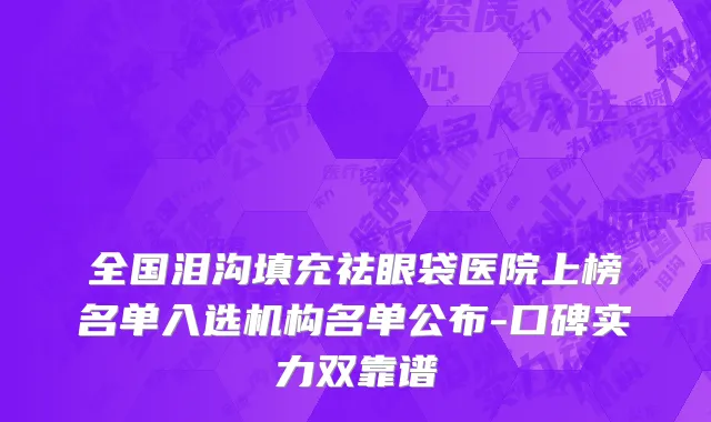 全国泪沟填充祛眼袋医院上榜名单入选机构名单公布-口碑实力双靠谱