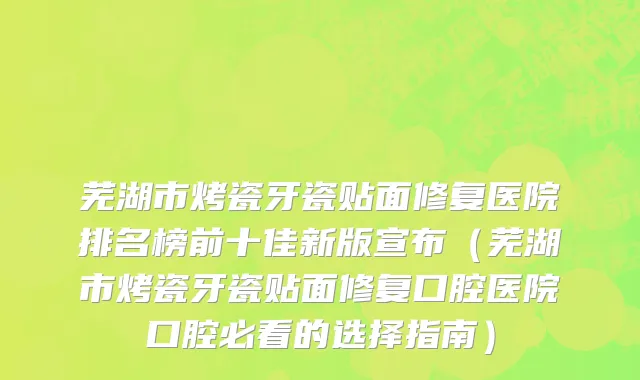 芜湖市烤瓷牙瓷贴面修复医院排名榜前十佳新版宣布（芜湖市烤瓷牙瓷贴面修复口腔医院口腔必看的选择指南）
