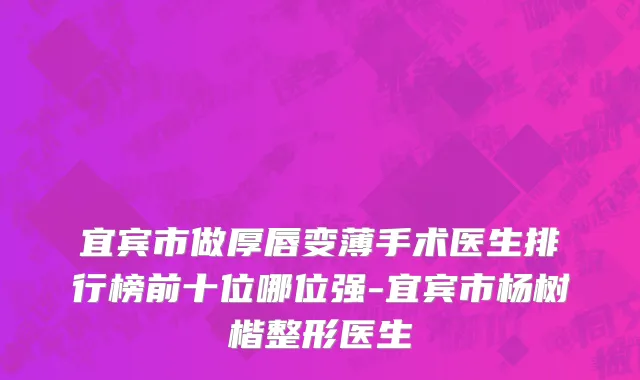 宜宾市做厚唇变薄手术医生排行榜前十位哪位强-宜宾市杨树楷整形医生