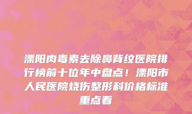 溧阳肉毒素去除鼻背纹医院排行榜前十位年中盘点!溧阳市人民医院烧伤整形科价格标准重点看