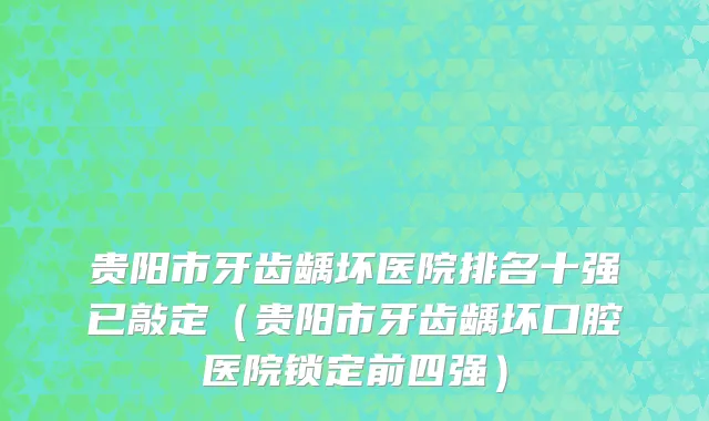 贵阳市牙齿龋坏医院排名十强已敲定（贵阳市牙齿龋坏口腔医院锁定前四强）