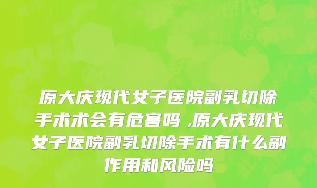 原大庆现代女子医院副乳切除手术术会有危害吗　,原大庆现代女子医院副乳切除手术有什么副作用和风险吗