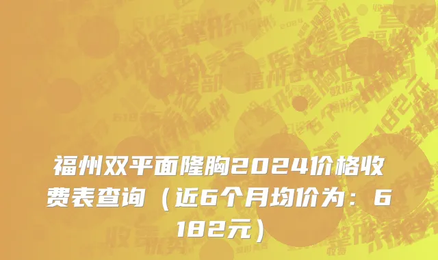 福州双平面隆胸2024价格收费表查询(近6个月均价为:6182元)