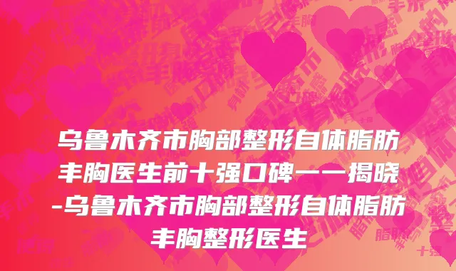 乌鲁木齐市胸部整形自体脂肪丰胸医生前十强口碑一一揭晓-乌鲁木齐市胸部整形自体脂肪丰胸整形医生