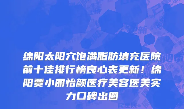 绵阳太阳穴饱满脂肪填充医院前十佳排行榜良心表更新！绵阳贾小丽怡颜医疗美容医美实力口碑出圈