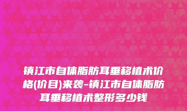 镇江市自体脂肪耳垂移植术价格(价目)来袭-镇江市自体脂肪耳垂移植术整形多少钱