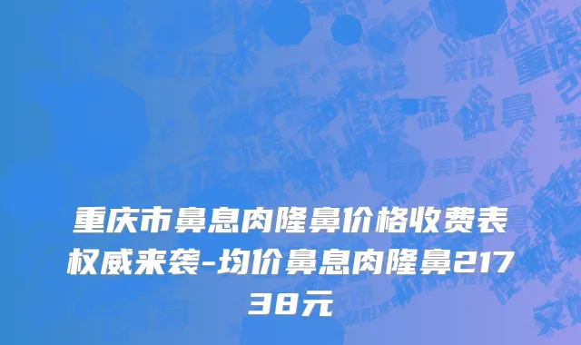 重庆市鼻息肉隆鼻价格收费表权威来袭-均价鼻息肉隆鼻21738元