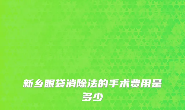 新乡眼袋消除法的手术费用是多少