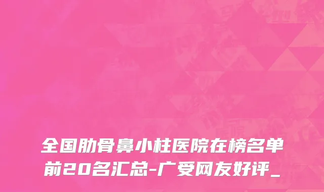 全国肋骨鼻小柱医院在榜名单前20名汇总-广受网友好评_