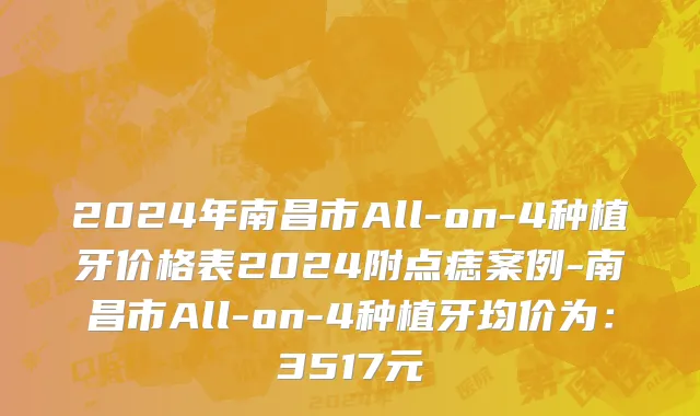 2024年南昌市All-on-4种植牙价格表2024附点痣案例-南昌市All-on-4种植牙均价为：3517元
