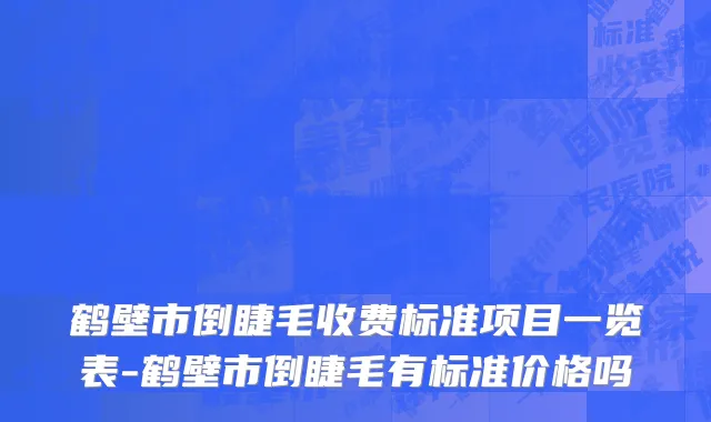 鹤壁市倒睫毛收费标准项目一览表-鹤壁市倒睫毛有标准价格吗