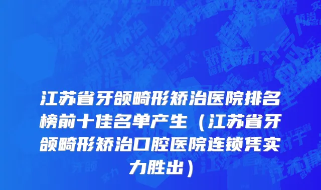 江苏省牙颌畸形矫治医院排名榜前十佳名单产生（江苏省牙颌畸形矫治口腔医院连锁凭实力胜出）