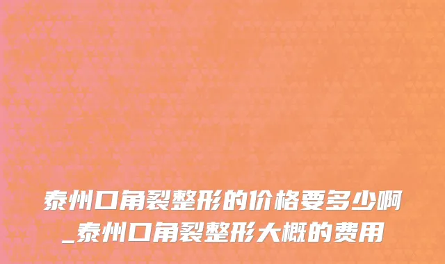 泰州口角裂整形的价格要多少啊_泰州口角裂整形大概的费用