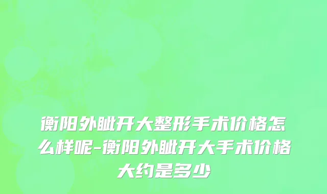 衡阳外眦开大整形手术价格怎么样呢-衡阳外眦开大手术价格大约是多少