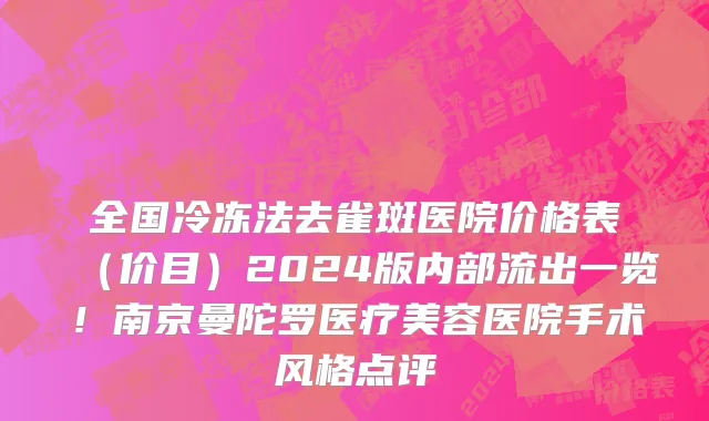 全国冷冻法去雀斑医院价格表（价目）2024版内部流出一览！南京曼陀罗医疗美容医院手术风格点评