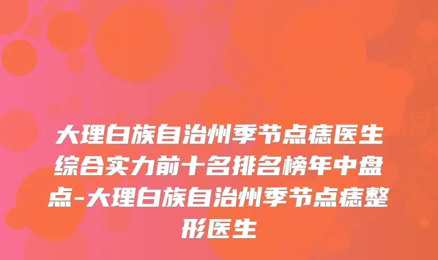 大理白族自治州季节点痣医生综合实力前十名排名榜年中盘点-大理白族自治州季节点痣整形医生