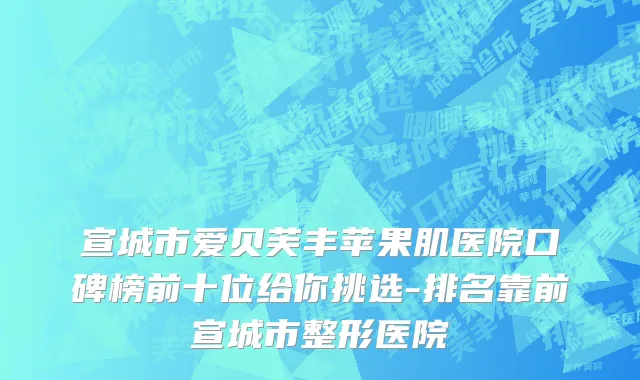 宣城市爱贝芙丰苹果肌医院口碑榜前十位给你挑选-排名靠前宣城市整形医院