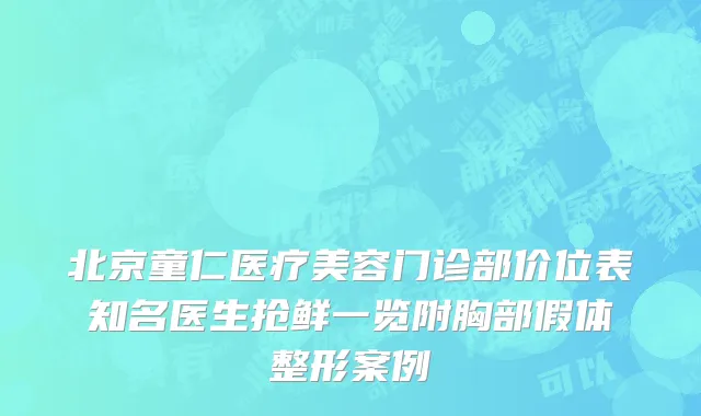北京童仁医疗美容门诊部价位表知名医生抢鲜一览附胸部假体整形案例