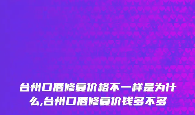 台州口唇修复价格不一样是为什么,台州口唇修复价钱多不多