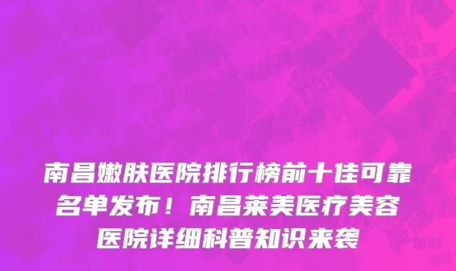 南昌嫩肤医院排行榜前十佳可靠名单发布！南昌莱美医疗美容医院详细科普知识来袭