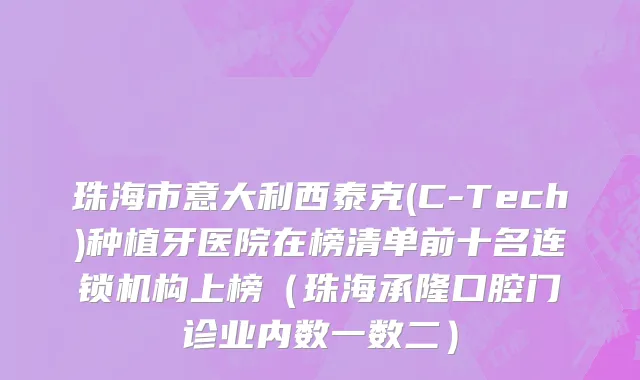 珠海市意大利西泰克(C-Tech)种植牙医院在榜清单前十名连锁机构上榜（珠海承隆口腔门诊业内数一数二）