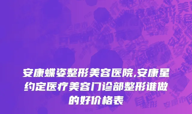 安康蝶姿整形美容医院,安康星约定医疗美容门诊部整形谁做的好价格表