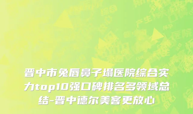 晋中市兔唇鼻子塌医院综合实力top10强口碑排名多领域总结-晋中德尔美客更放心