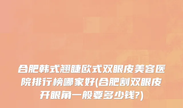 合肥韩式翘睫欧式双眼皮美容医院排行榜哪家好(合肥割双眼皮开眼角一般要多少钱?)