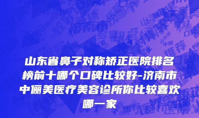 山东省鼻子对称矫正医院排名榜前十哪个口碑比较好-济南市中俪美医疗美容诊所你比较喜欢哪一家