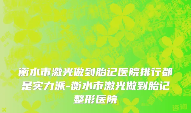 衡水市激光做到胎记医院排行都是实力派-衡水市激光做到胎记整形医院