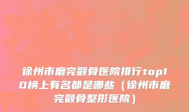 徐州市磨完颧骨医院排行top10榜上有名都是哪些（徐州市磨完颧骨整形医院）