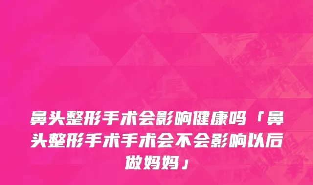 鼻头整形手术会影响健康吗「鼻头整形手术手术会不会影响以后做妈妈」
