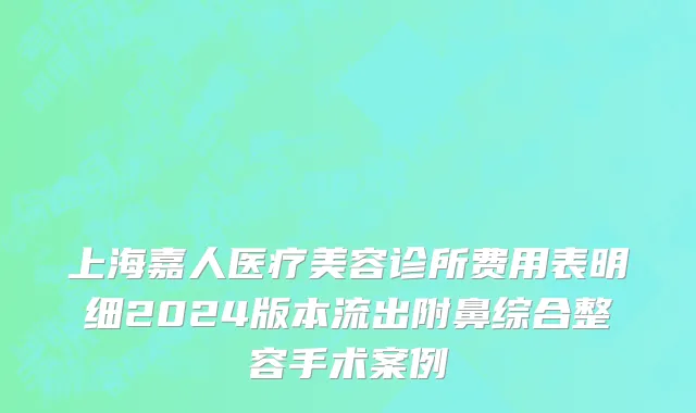 上海嘉人医疗美容诊所费用表明细2024版本流出附鼻综合整容手术案例