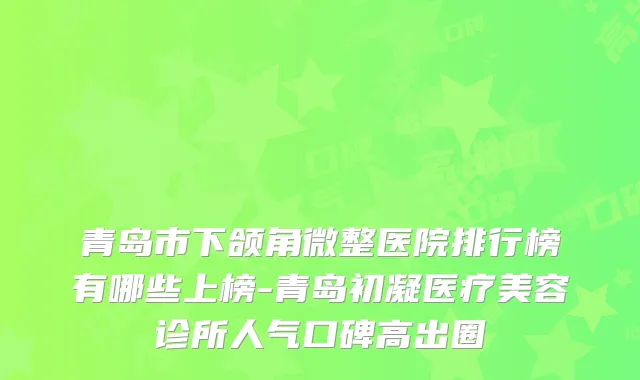 青岛市下颌角微整医院排行榜有哪些上榜-青岛初凝医疗美容诊所人气口碑高出圈