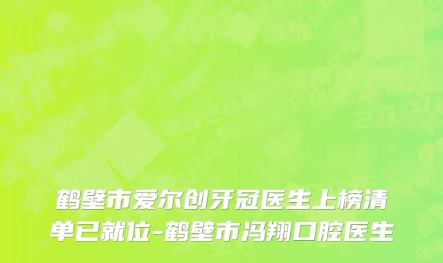 鹤壁市爱尔创牙冠医生上榜清单已就位-鹤壁市冯翔口腔医生