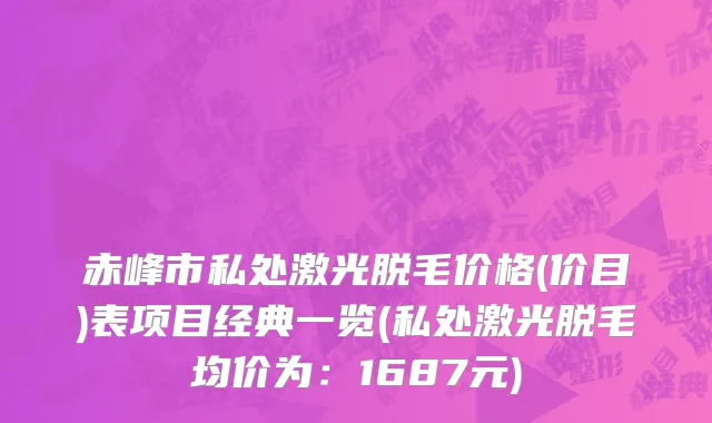 赤峰市私处激光脱毛价格(价目)表项目经典一览(私处激光脱毛均价为：1687元)
