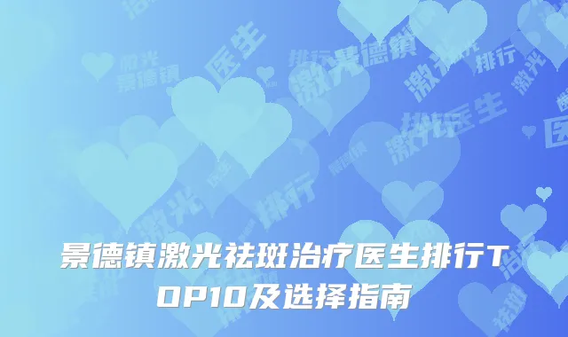 景德镇激光祛斑治疗医生排行TOP10及选择指南