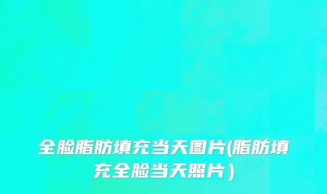 全脸脂肪填充当天图片(脂肪填充全脸当天照片）