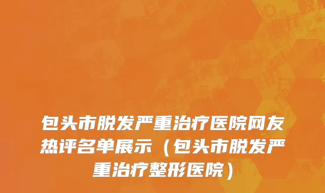 包头市脱发严重治疗医院网友热评名单展示（包头市脱发严重治疗整形医院）
