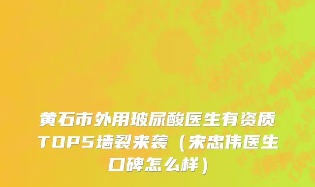 黄石市外用玻尿酸医生有资质TOP5墙裂来袭（宋忠伟医生口碑怎么样）