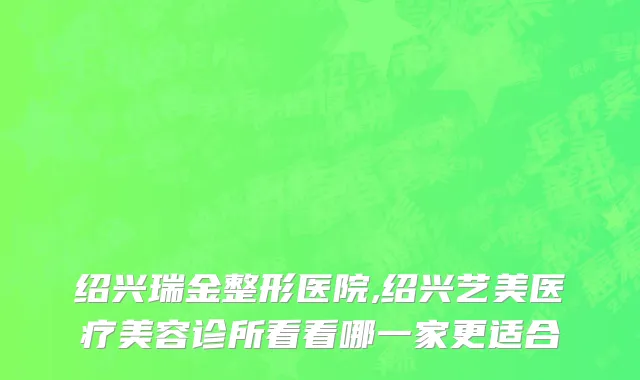 绍兴瑞金整形医院,绍兴艺美医疗美容诊所看看哪一家更适合