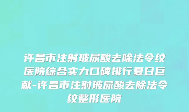 许昌市注射玻尿酸去除法令纹医院综合实力口碑排行夏日巨献-许昌市注射玻尿酸去除法令纹整形医院