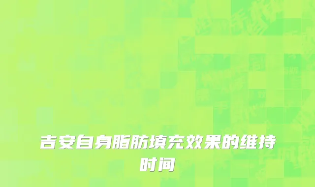吉安自身脂肪填充效果的维持时间